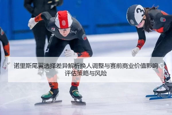 nuo-li-si-wei-yi-xuan-ze-cha-yi-jie-xi-huan-ren-tiao-zheng-yu-sai-qian-shang-ye-jia-zhi-ying-xiang-ping-gu-ce-lve-yu-2-176.jpg
