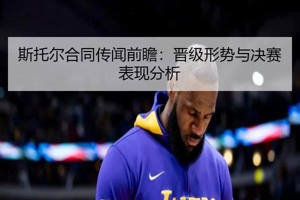 斯托尔合同传闻前瞻：晋级形势与决赛表现分析